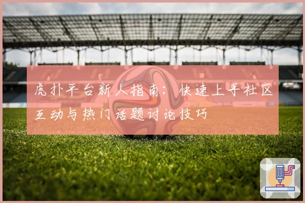 虎扑平台新人指南：快速上手社区互动与热门话题讨论技巧