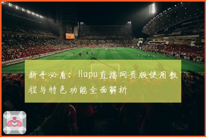 新手必看：Hupu直播网页版使用教程与特色功能全面解析