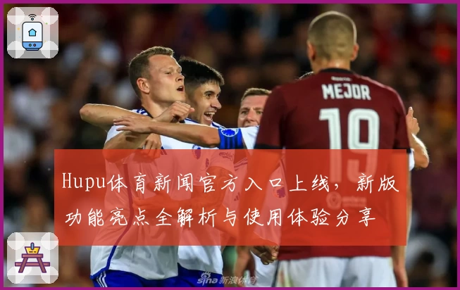 Hupu体育新闻官方入口上线，新版功能亮点全解析与使用体验分享