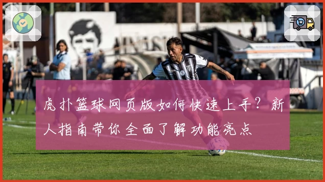 虎扑篮球网页版如何快速上手？新人指南带你全面了解功能亮点