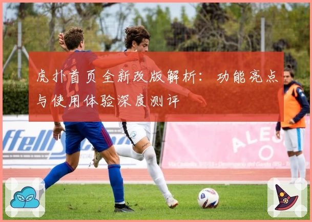 虎扑首页全新改版解析：功能亮点与使用体验深度测评