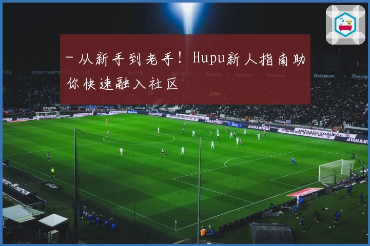 - 从新手到老手！Hupu新人指南助你快速融入社区
