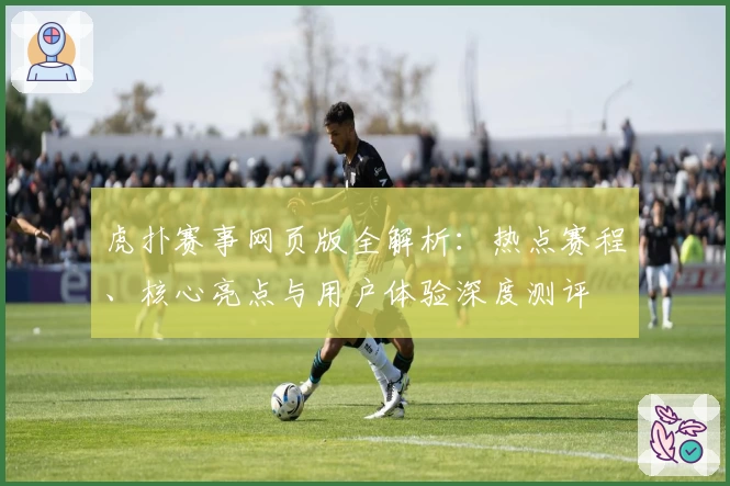 虎扑赛事网页版全解析：热点赛程、核心亮点与用户体验深度测评