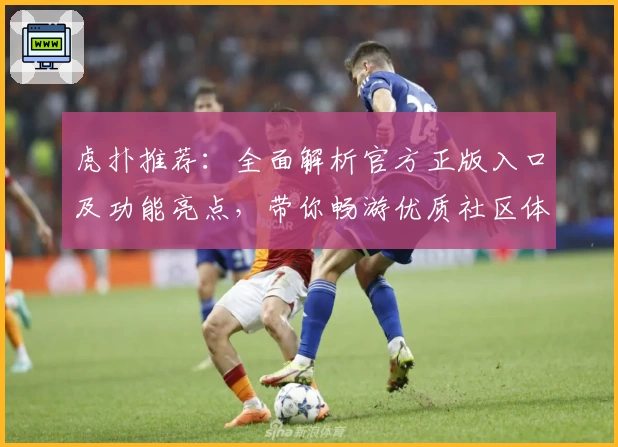 虎扑推荐：全面解析官方正版入口及功能亮点，带你畅游优质社区体验