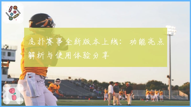 虎扑赛事全新版本上线：功能亮点解析与使用体验分享