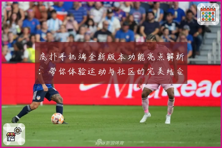 虎扑手机端全新版本功能亮点解析:带你体验运动与社区的完美结合