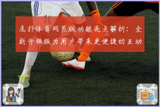 虎扑体育网页版功能亮点解析：全新升级版为用户带来更便捷的互动体验