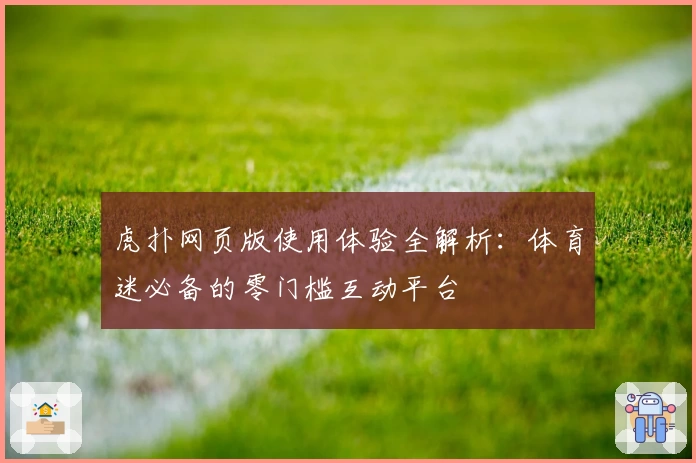 虎扑网页版使用体验全解析：体育迷必备的零门槛互动平台