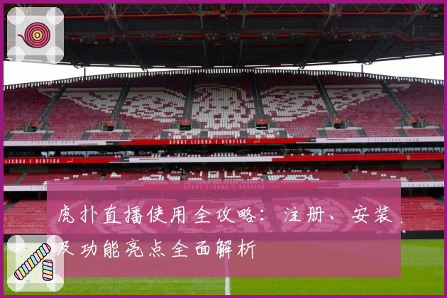 虎扑直播使用全攻略：注册、安装及功能亮点全面解析