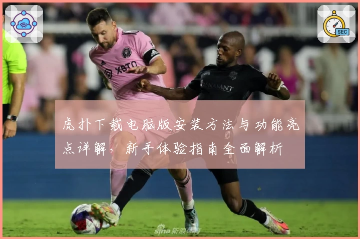 虎扑下载电脑版安装方法与功能亮点详解，新手体验指南全面解析