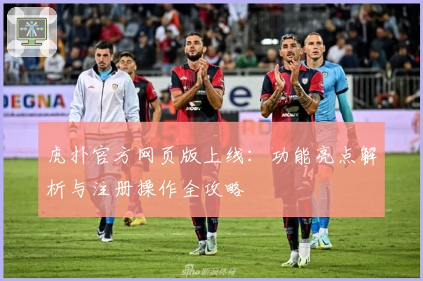 虎扑官方网页版上线：功能亮点解析与注册操作全攻略