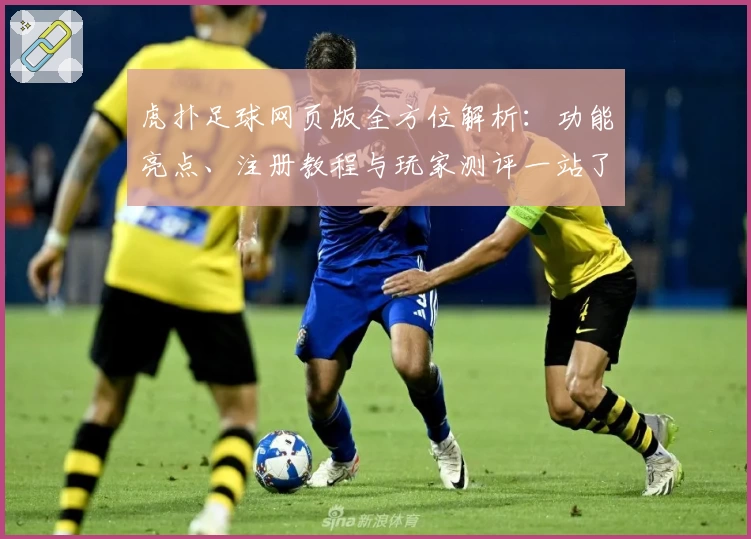 虎扑足球网页版全方位解析：功能亮点、注册教程与玩家测评一站了解