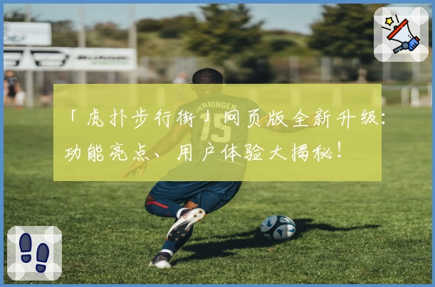 「虎扑步行街」网页版全新升级：功能亮点、用户体验大揭秘！