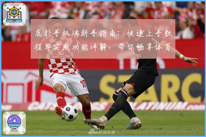 虎扑手机端新手指南:快速上手教程与实用功能详解,带你畅享体育迷专属社区