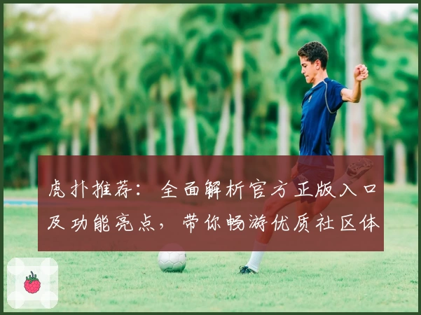 虎扑推荐：全面解析官方正版入口及功能亮点，带你畅游优质社区体验