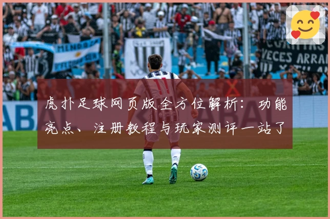 虎扑足球网页版全方位解析：功能亮点、注册教程与玩家测评一站了解