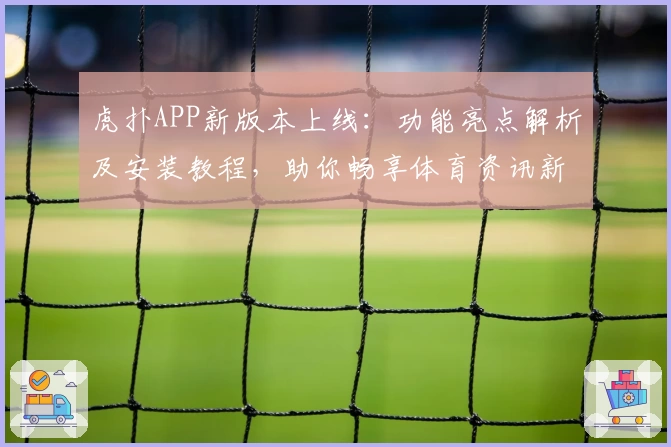 虎扑APP新版本上线：功能亮点解析及安装教程，助你畅享体育资讯新体验