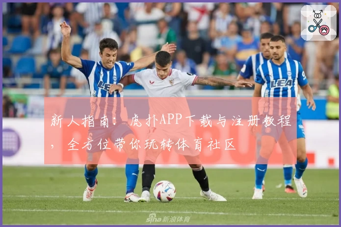 新人指南：虎扑APP下载与注册教程，全方位带你玩转体育社区