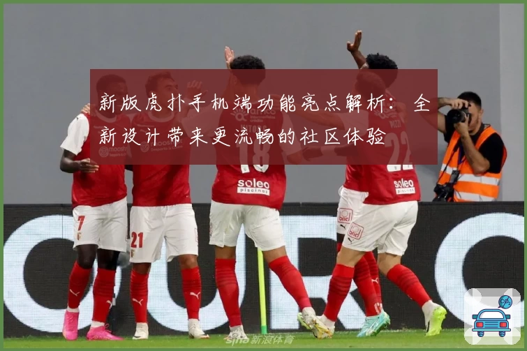 新版虎扑手机端功能亮点解析：全新设计带来更流畅的社区体验