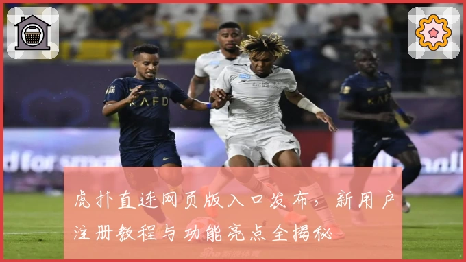 虎扑直连网页版入口发布，新用户注册教程与功能亮点全揭秘