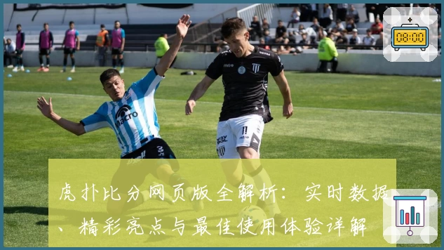 虎扑比分网页版全解析：实时数据、精彩亮点与最佳使用体验详解