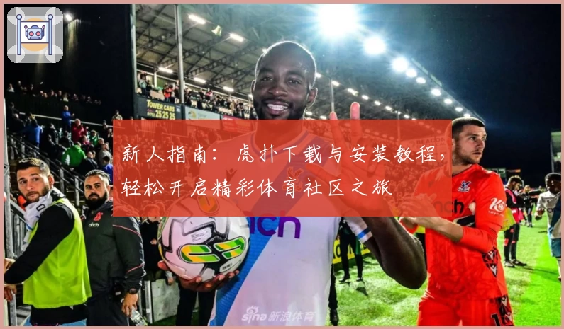 新人指南：虎扑下载与安装教程，轻松开启精彩体育社区之旅