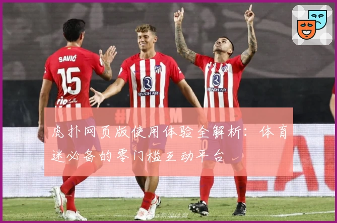 虎扑网页版使用体验全解析：体育迷必备的零门槛互动平台