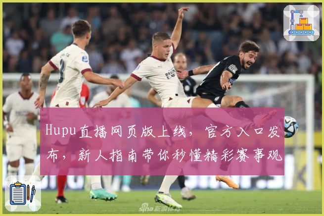 Hupu直播网页版上线，官方入口发布，新人指南带你秒懂精彩赛事观看技巧