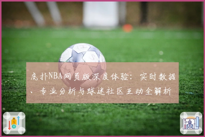 虎扑NBA网页版深度体验：实时数据、专业分析与球迷社区互动全解析