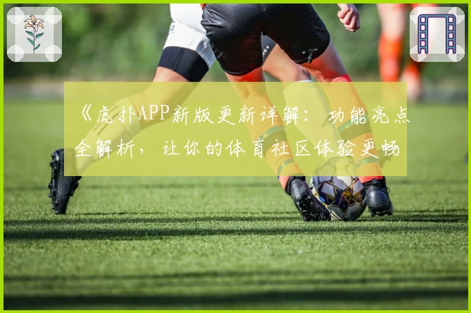 《虎扑APP新版更新详解：功能亮点全解析，让你的体育社区体验更畅快》