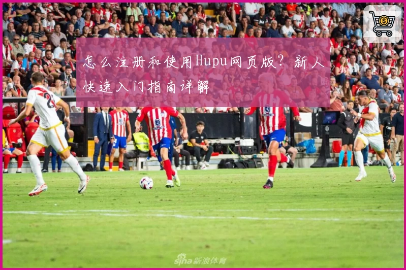 怎么注册和使用Hupu网页版？新人快速入门指南详解
